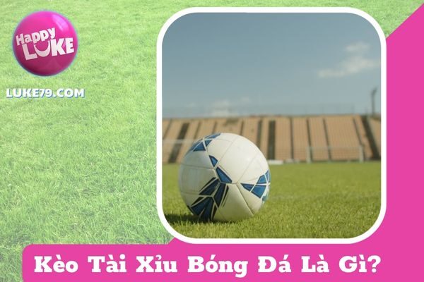 Kèo Tài Xỉu Bóng Đá Là Gì? 5+ Thông Tin Cần Ghi Nhớ