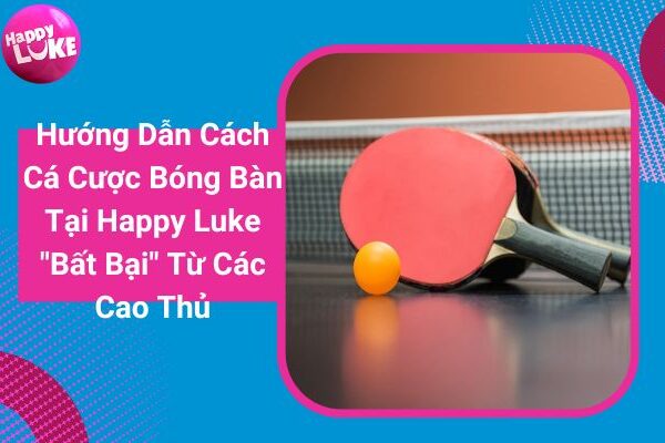 Hướng Dẫn Cách Cá Cược Bóng Bàn Tại Happy Luke “Bất Bại” Từ Các Cao Thủ