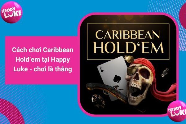 Cách chơi Carribean Holdem tại Happy Luke luôn thắng 2023