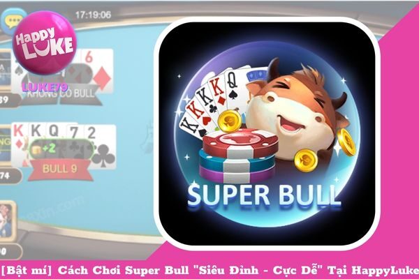 [Bật mí] Cách Chơi Super Bull “Siêu Đỉnh – Cực Dễ” Tại HappyLuke